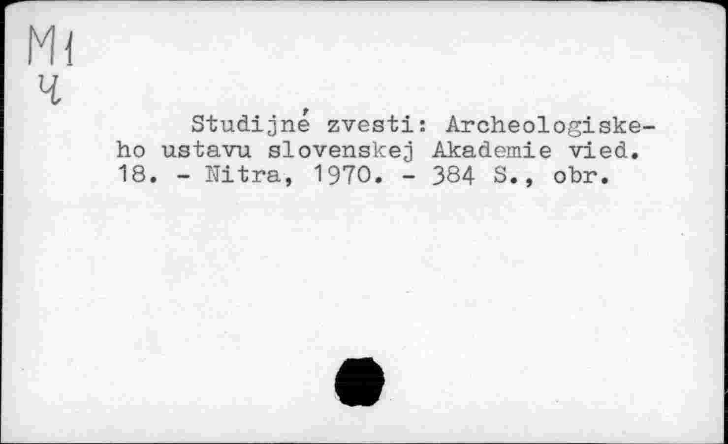 ﻿Ml
ч
Studijne zvesti: Archeologiske-ho ustavu slovenskej Akademie vied. 18. - Ultra, 1970. - 384 S., obr.